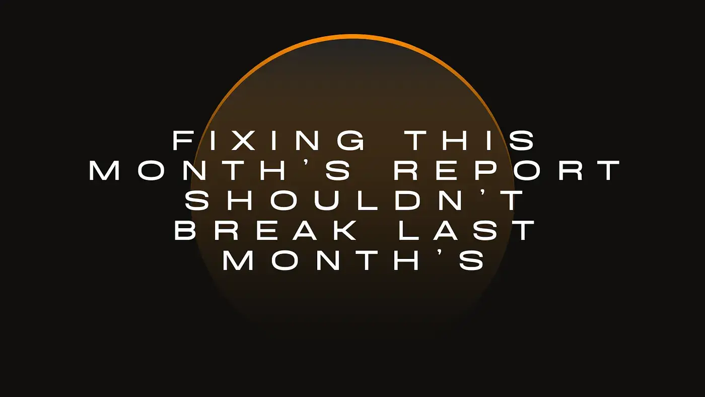 Fixing This Month’s Report Shouldn’t Break Last Month’s